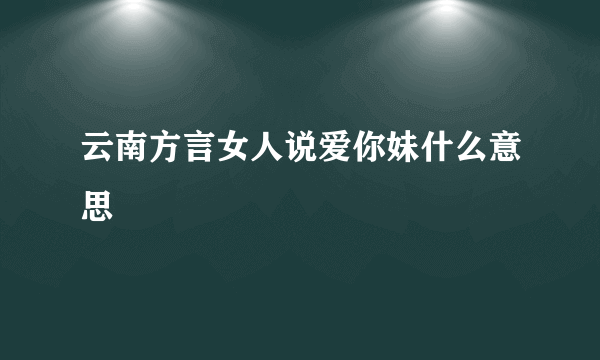 云南方言女人说爱你妹什么意思