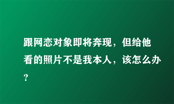 跟网恋对象即将奔现，但给他看的照片不是我本人，该怎么办？