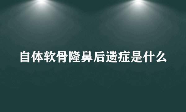 自体软骨隆鼻后遗症是什么