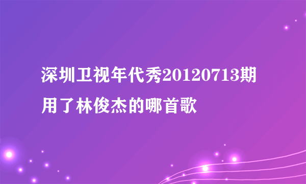 深圳卫视年代秀20120713期用了林俊杰的哪首歌