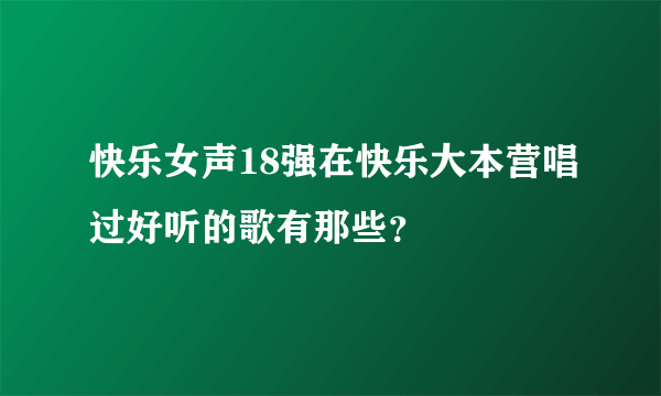 快乐女声18强在快乐大本营唱过好听的歌有那些？