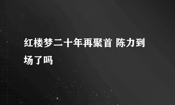 红楼梦二十年再聚首 陈力到场了吗