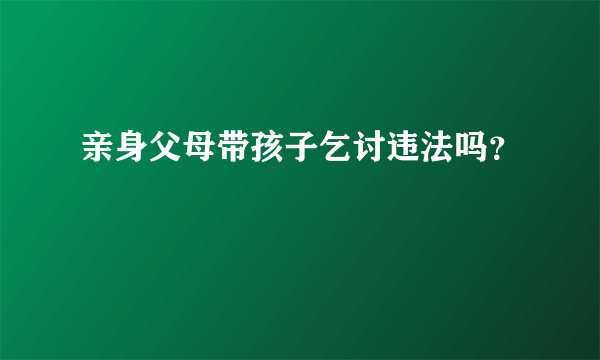 亲身父母带孩子乞讨违法吗？