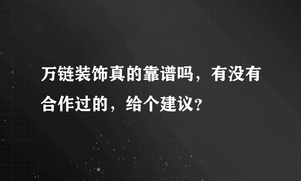 万链装饰真的靠谱吗，有没有合作过的，给个建议？