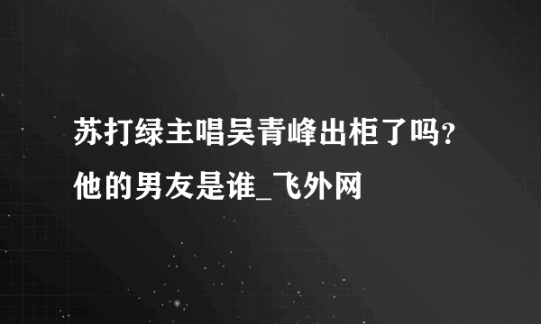 苏打绿主唱吴青峰出柜了吗？他的男友是谁_飞外网