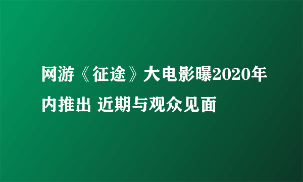 网游《征途》大电影曝2020年内推出 近期与观众见面