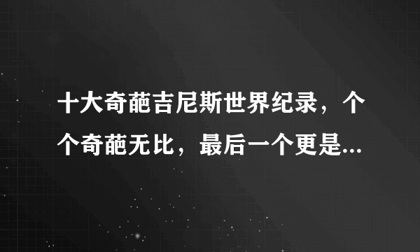 十大奇葩吉尼斯世界纪录，个个奇葩无比，最后一个更是匪夷所思 