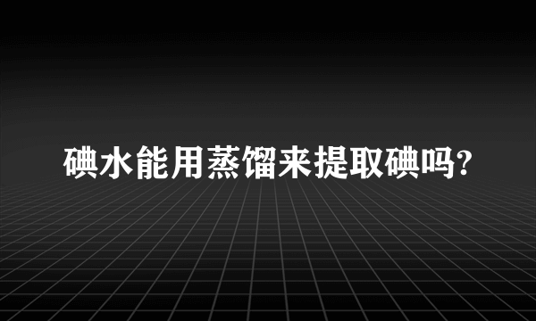 碘水能用蒸馏来提取碘吗?