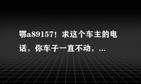 鄂a89157！求这个车主的电话，你车子一直不动，把消防通道堵住了！