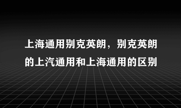 上海通用别克英朗，别克英朗的上汽通用和上海通用的区别