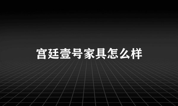 宫廷壹号家具怎么样