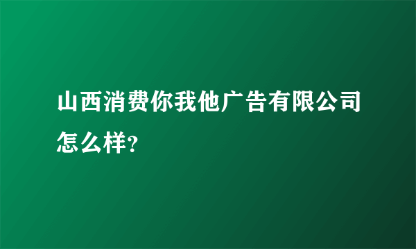 山西消费你我他广告有限公司怎么样？