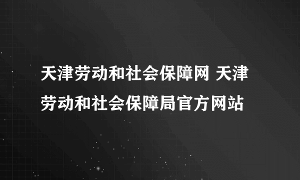 天津劳动和社会保障网 天津劳动和社会保障局官方网站