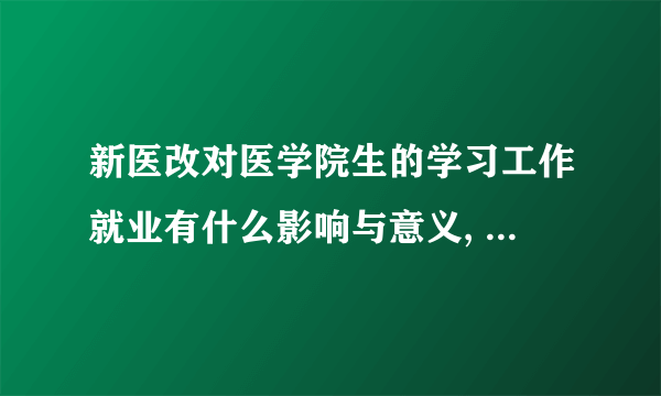 新医改对医学院生的学习工作就业有什么影响与意义, 急求答案？