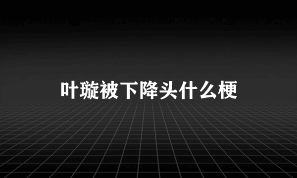 叶璇被下降头什么梗