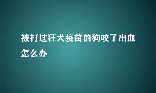 被打过狂犬疫苗的狗咬了出血怎么办