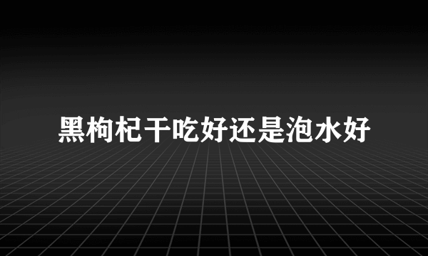 黑枸杞干吃好还是泡水好