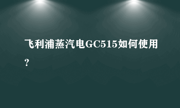 飞利浦蒸汽电GC515如何使用？