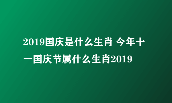 2019国庆是什么生肖 今年十一国庆节属什么生肖2019