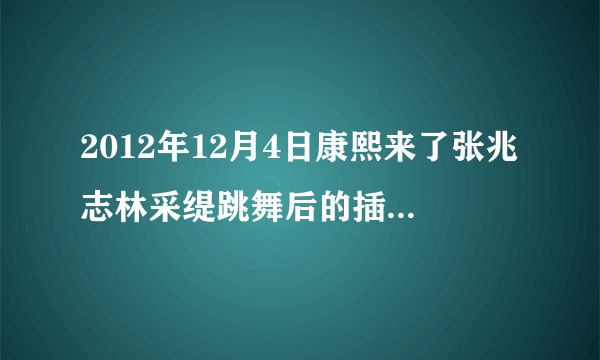 2012年12月4日康熙来了张兆志林采缇跳舞后的插曲拉基拉基拉基是什么歌