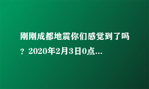 刚刚成都地震你们感觉到了吗？2020年2月3日0点4分左右的？