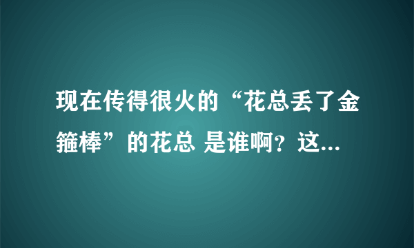 现在传得很火的“花总丢了金箍棒”的花总 是谁啊？这句话是什么意思？