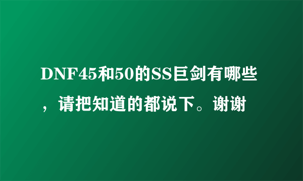 DNF45和50的SS巨剑有哪些，请把知道的都说下。谢谢