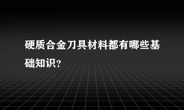 硬质合金刀具材料都有哪些基础知识？