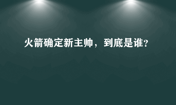 火箭确定新主帅，到底是谁？