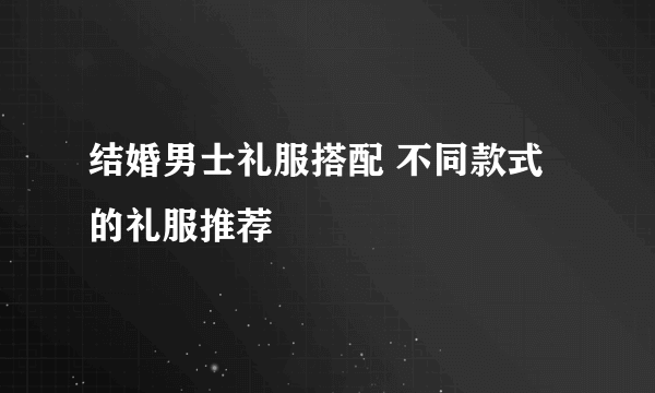 结婚男士礼服搭配 不同款式的礼服推荐