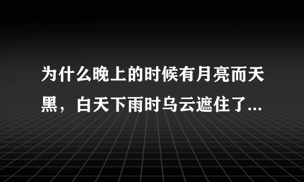 为什么晚上的时候有月亮而天黑，白天下雨时乌云遮住了天为什么还有光？