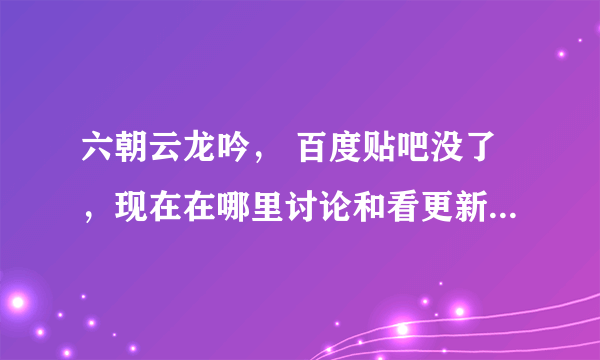 六朝云龙吟， 百度贴吧没了，现在在哪里讨论和看更新情况啊？