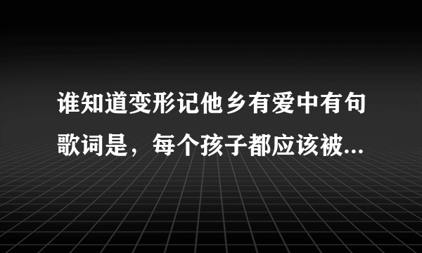 谁知道变形记他乡有爱中有句歌词是，每个孩子都应该被宠爱，这个歌的名字啊