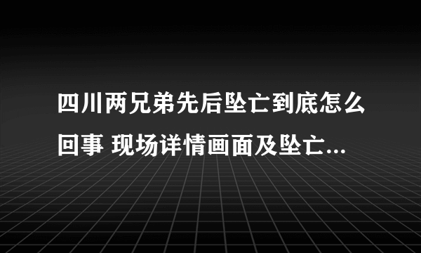 四川两兄弟先后坠亡到底怎么回事 现场详情画面及坠亡原因曝光