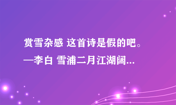 赏雪杂感 这首诗是假的吧。 —李白 雪浦二月江湖阔， 小梅零落云欺残。 如何一瑞车书日，