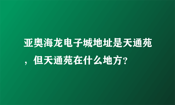 亚奥海龙电子城地址是天通苑，但天通苑在什么地方？