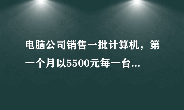 电脑公司销售一批计算机，第一个月以5500元每一台的价格出售60台，第二个月起降价，以5000元一