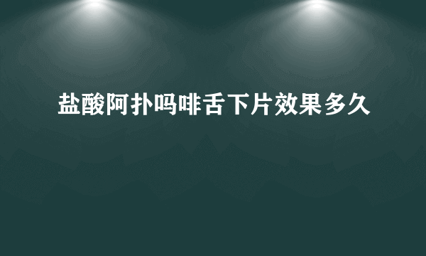 盐酸阿扑吗啡舌下片效果多久