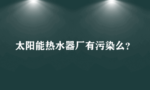 太阳能热水器厂有污染么？