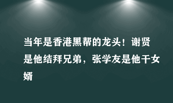 当年是香港黑帮的龙头！谢贤是他结拜兄弟，张学友是他干女婿