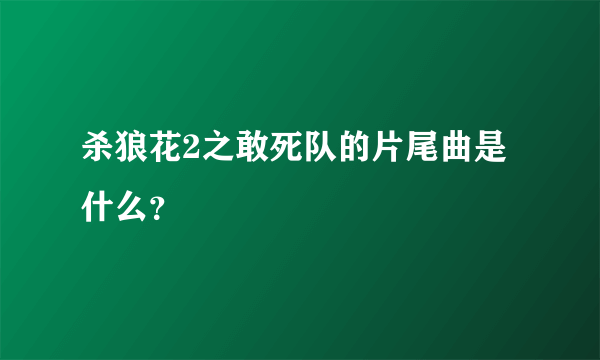 杀狼花2之敢死队的片尾曲是什么？