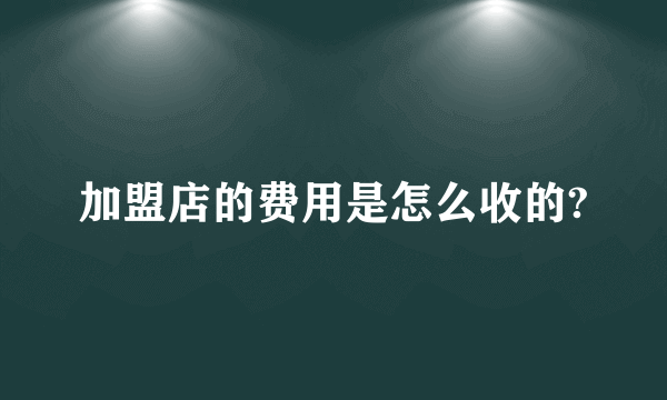 加盟店的费用是怎么收的?