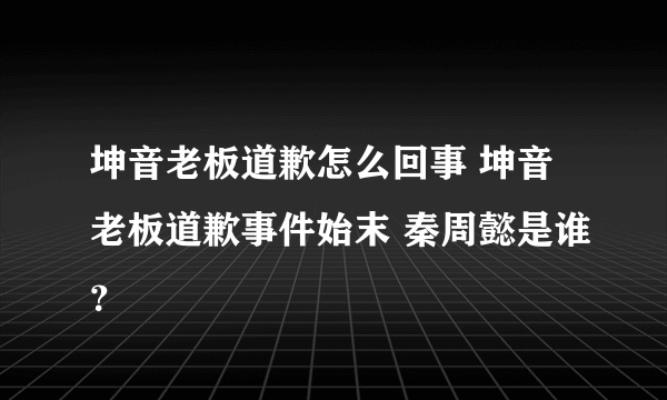 坤音老板道歉怎么回事 坤音老板道歉事件始末 秦周懿是谁？