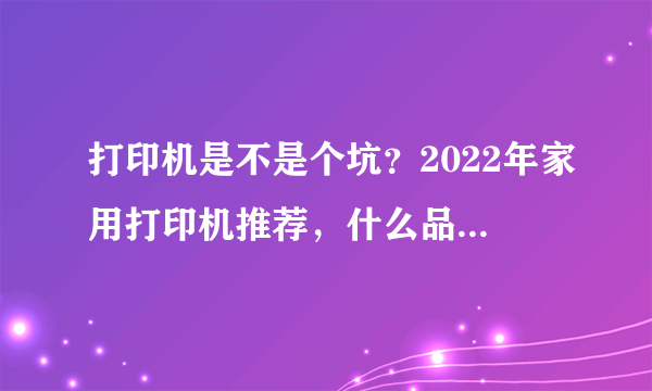 打印机是不是个坑？2022年家用打印机推荐，什么品牌的打印机更好用？