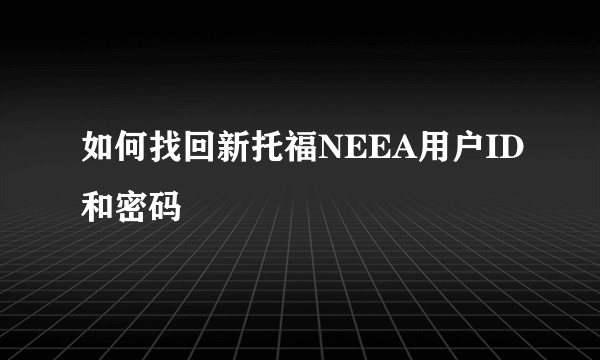 如何找回新托福NEEA用户ID和密码