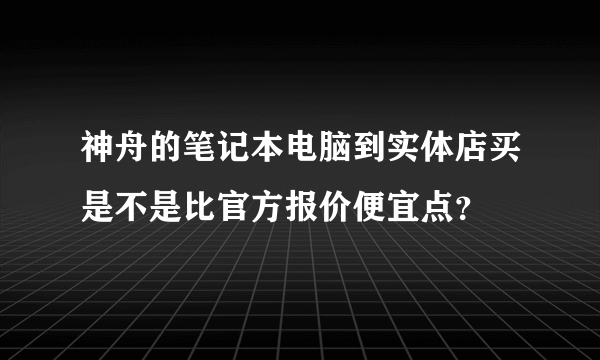 神舟的笔记本电脑到实体店买是不是比官方报价便宜点？