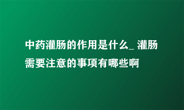 中药灌肠的作用是什么_ 灌肠需要注意的事项有哪些啊