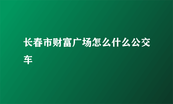 长春市财富广场怎么什么公交车