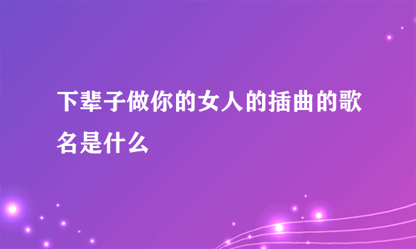 下辈子做你的女人的插曲的歌名是什么