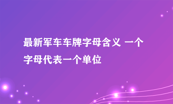 最新军车车牌字母含义 一个字母代表一个单位